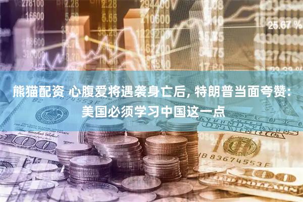 熊猫配资 心腹爱将遇袭身亡后, 特朗普当面夸赞: 美国必须学习中国这一点