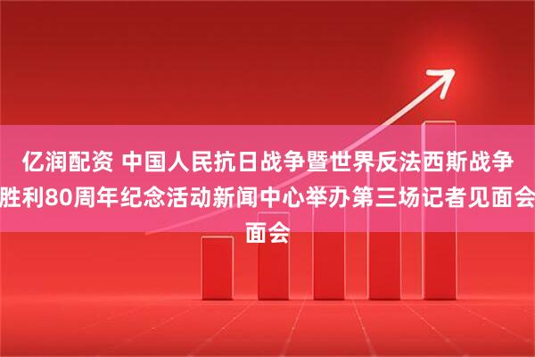 亿润配资 中国人民抗日战争暨世界反法西斯战争胜利80周年纪念活动新闻中心举办第三场记者见面会