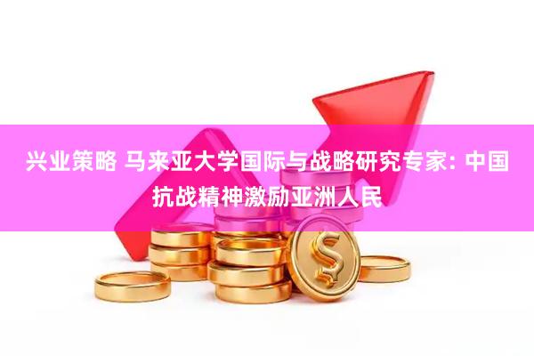 兴业策略 马来亚大学国际与战略研究专家: 中国抗战精神激励亚洲人民