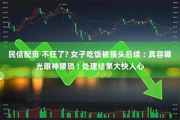 民信配资 不狂了? 女子吃饭被摸头后续 : 真容曝光眼神猥琐 ! 处理结果大快人心