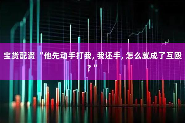 宝货配资 “他先动手打我, 我还手, 怎么就成了互殴? ”