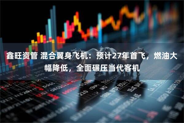 鑫旺资管 混合翼身飞机：预计27年首飞，燃油大幅降低，全面碾压当代客机