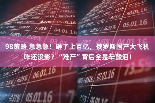98策略 急急急！砸了上百亿，俄罗斯国产大飞机咋还没影？“难产”背后全是辛酸泪！