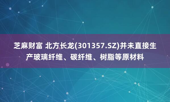 芝麻财富 北方长龙(301357.SZ)并未直接生产玻璃纤维、碳纤维、树脂等原材料