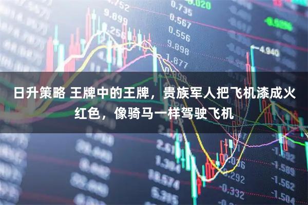 日升策略 王牌中的王牌，贵族军人把飞机漆成火红色，像骑马一样驾驶飞机