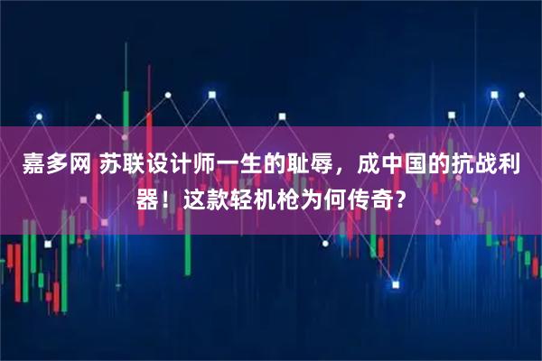 嘉多网 苏联设计师一生的耻辱，成中国的抗战利器！这款轻机枪为何传奇？
