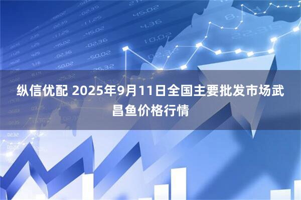 纵信优配 2025年9月11日全国主要批发市场武昌鱼价格行情