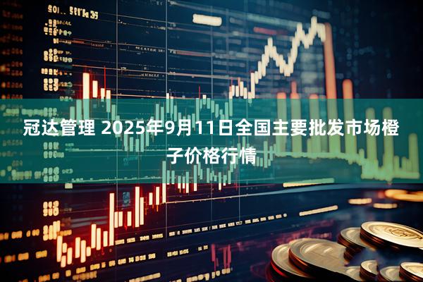 冠达管理 2025年9月11日全国主要批发市场橙子价格行情