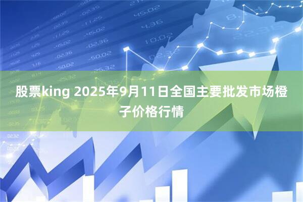 股票king 2025年9月11日全国主要批发市场橙子价格行情