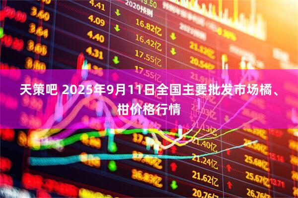 天策吧 2025年9月11日全国主要批发市场橘、柑价格行情