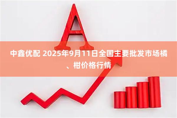 中鑫优配 2025年9月11日全国主要批发市场橘、柑价格行情