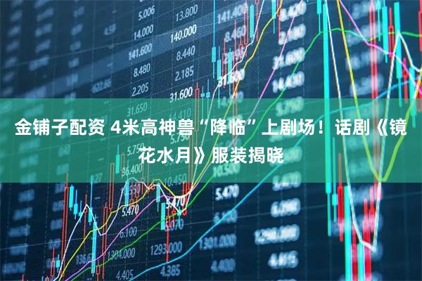 金铺子配资 4米高神兽“降临”上剧场！话剧《镜花水月》服装揭晓