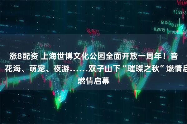 涨8配资 上海世博文化公园全面开放一周年！音乐、花海、萌宠、夜游……双子山下“璀璨之秋”燃情启幕