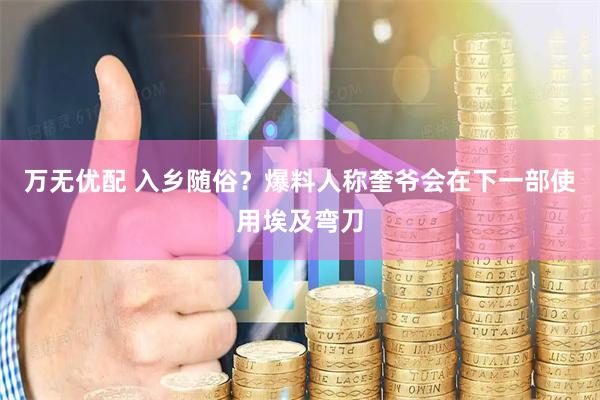 万无优配 入乡随俗？爆料人称奎爷会在下一部使用埃及弯刀