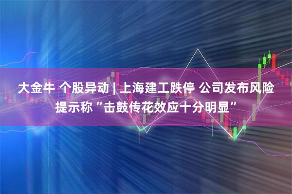 大金牛 个股异动 | 上海建工跌停 公司发布风险提示称“击鼓传花效应十分明显”