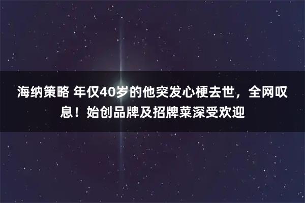海纳策略 年仅40岁的他突发心梗去世，全网叹息！始创品牌及招牌菜深受欢迎