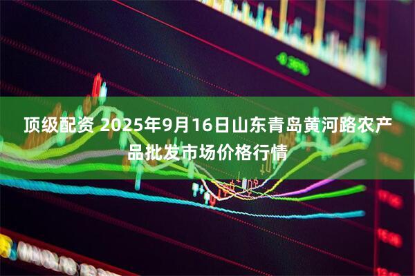 顶级配资 2025年9月16日山东青岛黄河路农产品批发市场价格行情