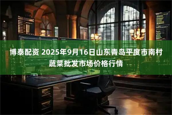 博泰配资 2025年9月16日山东青岛平度市南村蔬菜批发市场价格行情