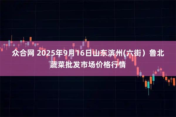 众合网 2025年9月16日山东滨州(六街）鲁北蔬菜批发市场价格行情