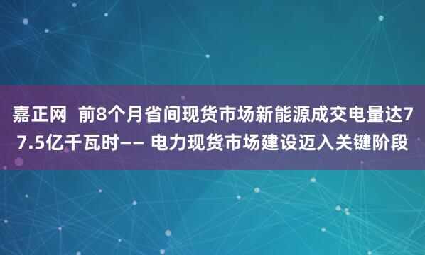 嘉正网  前8个月省间现货市场新能源成交电量达77.5亿千瓦时—— 电力现货市场建设迈入关键阶段