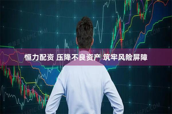 恒力配资 压降不良资产 筑牢风险屏障