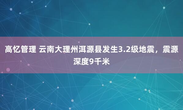 高忆管理 云南大理州洱源县发生3.2级地震，震源深度9千米