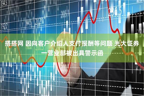 搭搭网 因向客户介绍人支付报酬等问题 光大证券一营业部被出具警示函