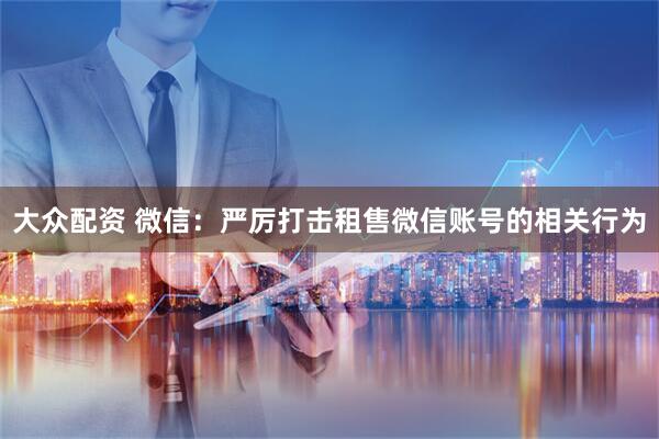 大众配资 微信：严厉打击租售微信账号的相关行为