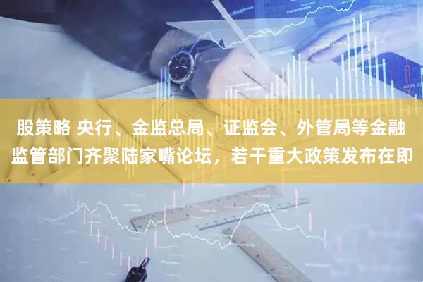 股策略 央行、金监总局、证监会、外管局等金融监管部门齐聚陆家嘴论坛，若干重大政策发布在即