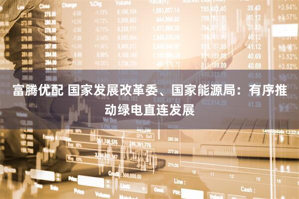 富腾优配 国家发展改革委、国家能源局：有序推动绿电直连发展