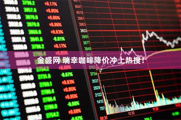 金盛网 瑞幸咖啡降价冲上热搜！