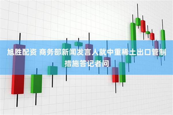 旭胜配资 商务部新闻发言人就中重稀土出口管制措施答记者问