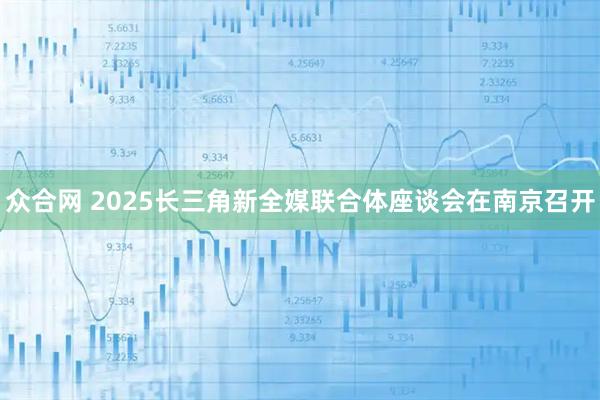 众合网 2025长三角新全媒联合体座谈会在南京召开