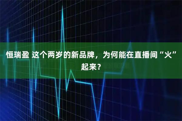 恒瑞盈 这个两岁的新品牌，为何能在直播间“火”起来？