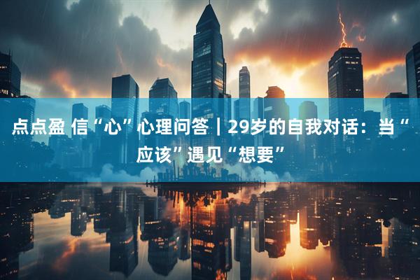 点点盈 信“心”心理问答｜29岁的自我对话：当“应该”遇见“想要”