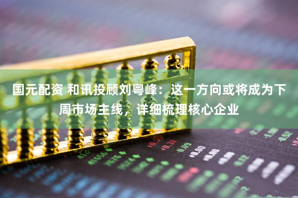 国元配资 和讯投顾刘粤峰：这一方向或将成为下周市场主线，详细梳理核心企业