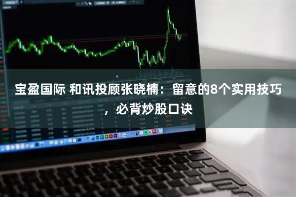 宝盈国际 和讯投顾张晓楠：留意的8个实用技巧，必背炒股口诀