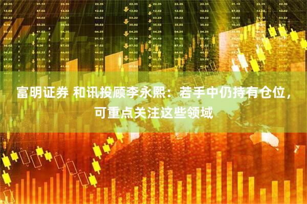 富明证券 和讯投顾李永熙：若手中仍持有仓位，可重点关注这些领域