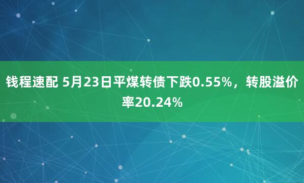 钱程速配 5月23日平煤转债下跌0.55%，转股溢价率20.24%