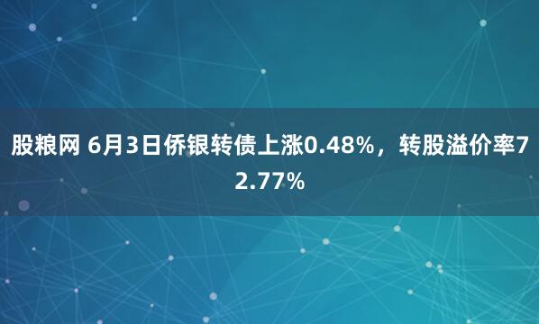 股粮网 6月3日侨银转债上涨0.48%，转股溢价率72.77%