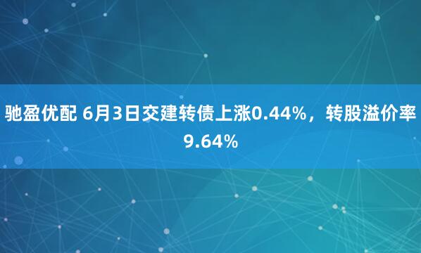 驰盈优配 6月3日交建转债上涨0.44%，转股溢价率9.64%