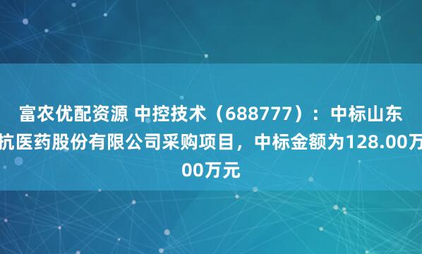 富农优配资源 中控技术（688777）：中标山东鲁抗医药股份有限公司采购项目，中标金额为128.00万元