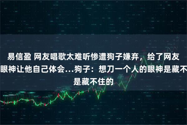 易信盈 网友唱歌太难听惨遭狗子嫌弃，给了网友一个眼神让他自己体会…狗子：想刀一个人的眼神是藏不住的