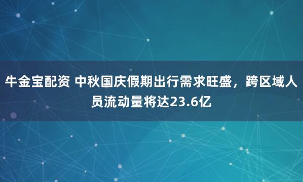 牛金宝配资 中秋国庆假期出行需求旺盛，跨区域人员流动量将达23.6亿