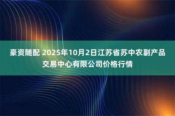豪资随配 2025年10月2日江苏省苏中农副产品交易中心有限公司价格行情