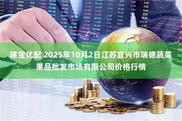 建宝优配 2025年10月2日江苏宜兴市瑞德蔬菜果品批发市场有限公司价格行情