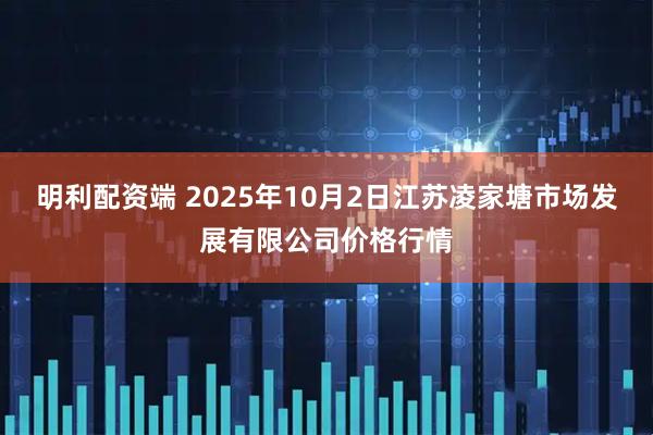 明利配资端 2025年10月2日江苏凌家塘市场发展有限公司价格行情