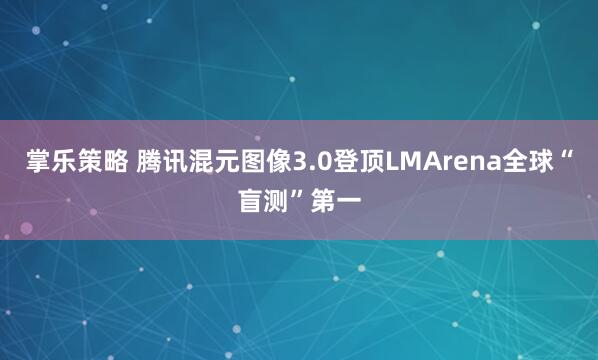 掌乐策略 腾讯混元图像3.0登顶LMArena全球“盲测”第一