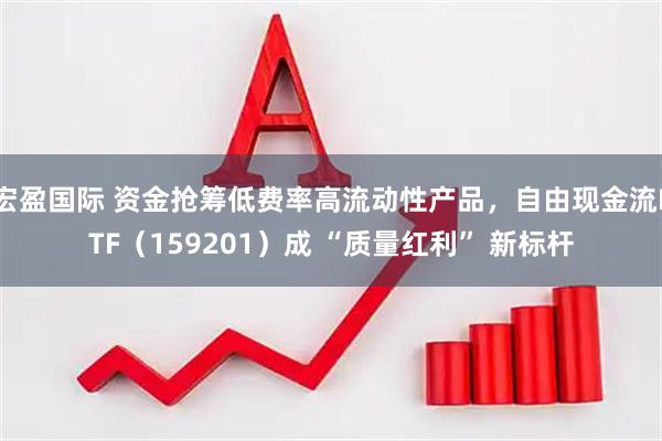 宏盈国际 资金抢筹低费率高流动性产品，自由现金流ETF（159201）成 “质量红利” 新标杆