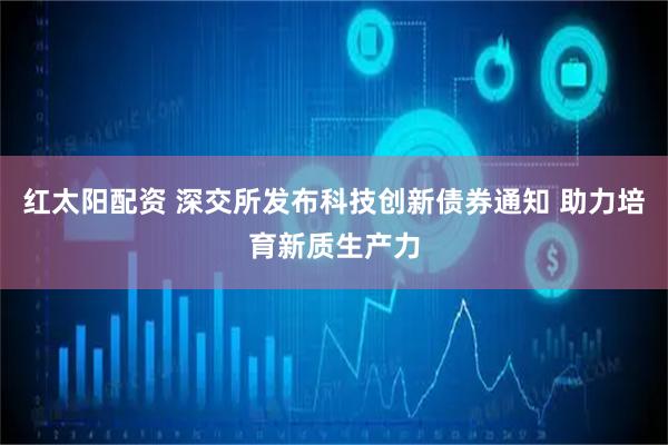 红太阳配资 深交所发布科技创新债券通知 助力培育新质生产力